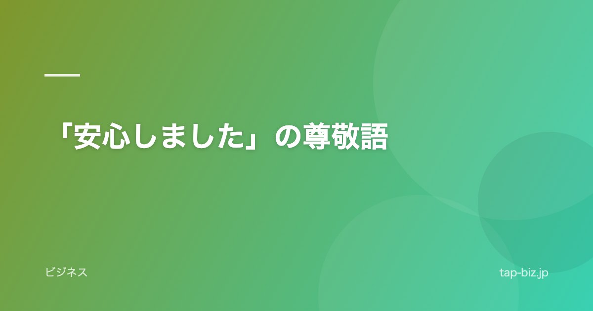 「安心しました」の尊敬語