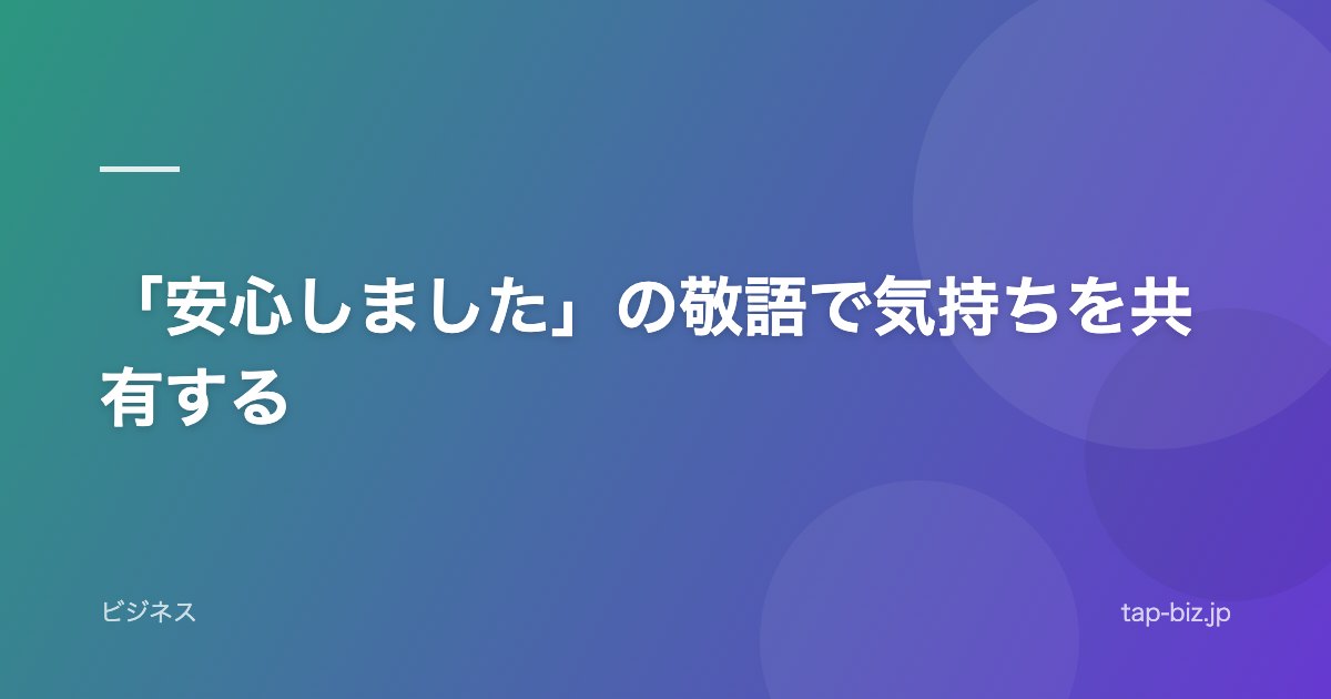 「安心しました」の敬語で気持ちを共有する