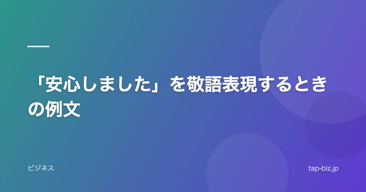 「安心しました」を敬語表現するときの例文