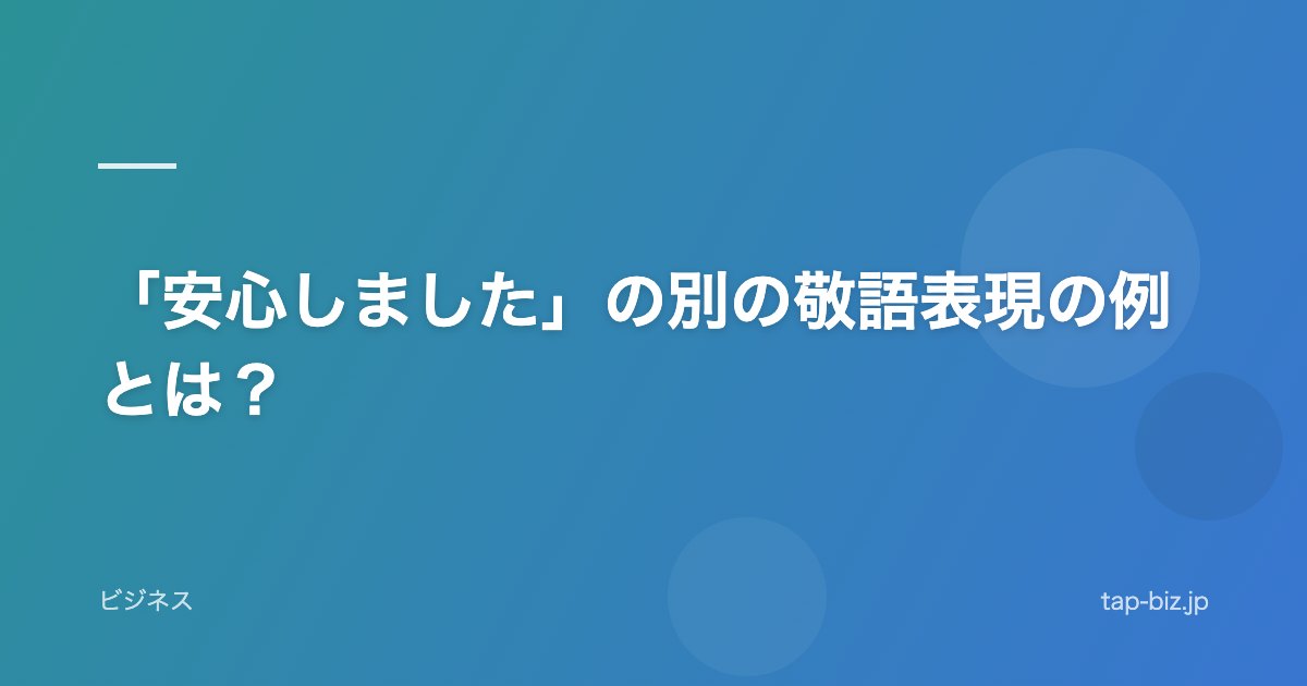 「安心しました」の別の敬語表現の例とは？