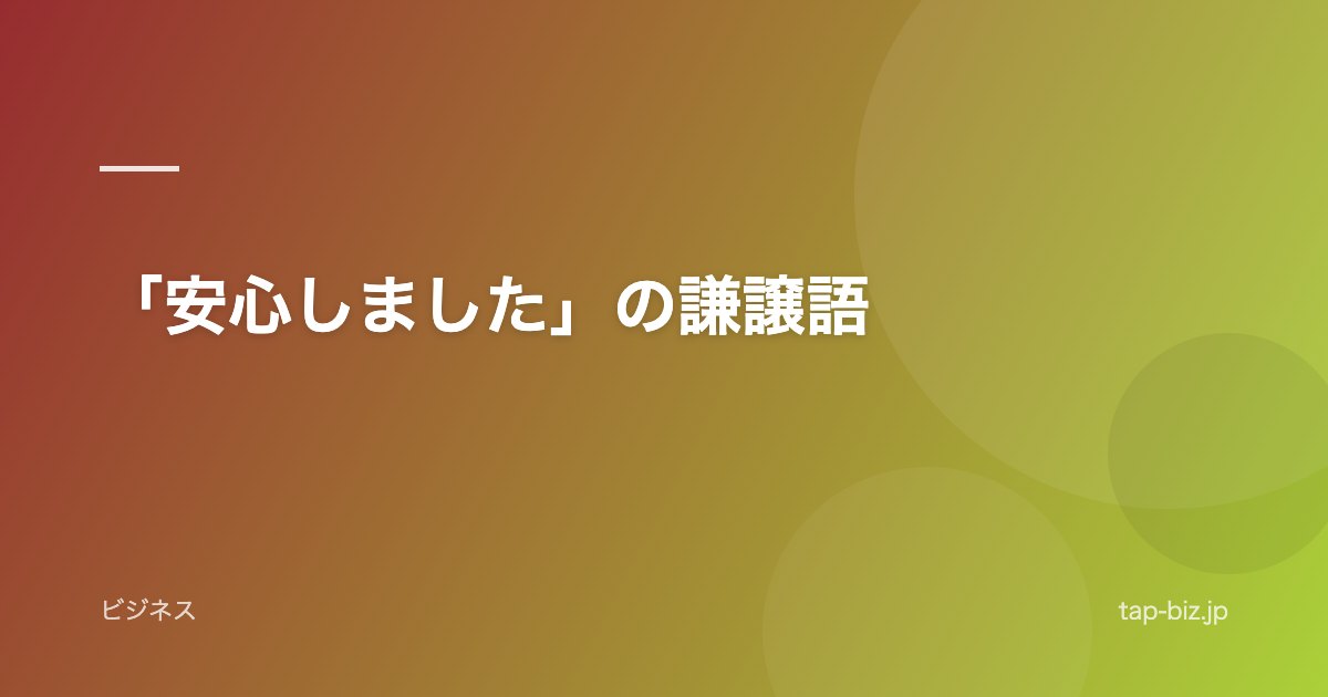 「安心しました」の謙譲語