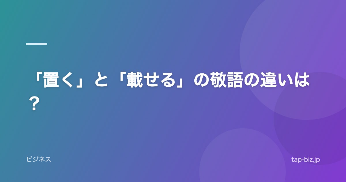「置く」と「載せる」の敬語の違いは？