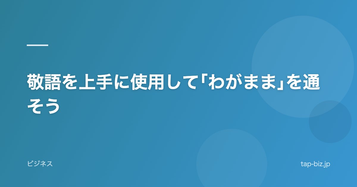 敬語を上手に使用して｢わがまま｣を通そう