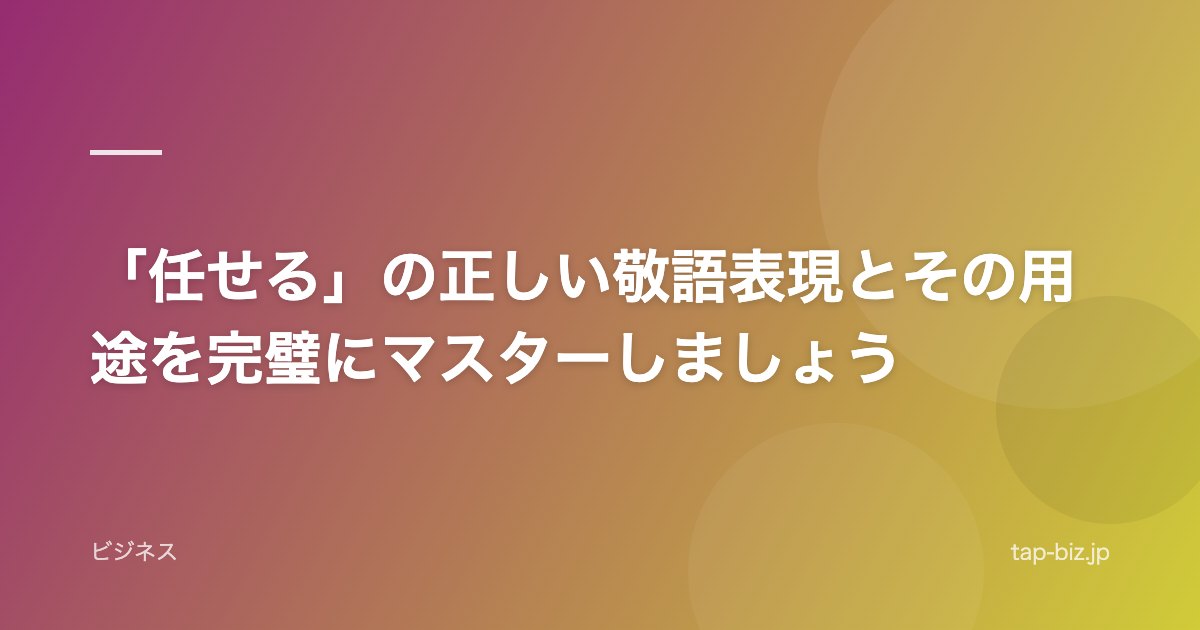 「任せる」の正しい敬語表現とその用途を完璧にマスターしましょう