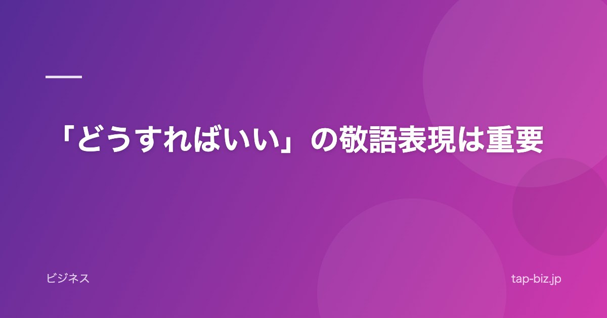 「どうすればいい」の敬語表現は重要