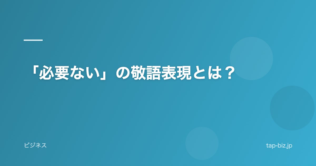 「必要ない」の敬語表現とは？