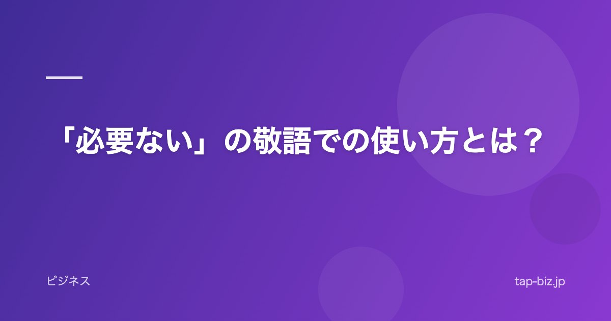 「必要ない」の敬語での使い方とは？
