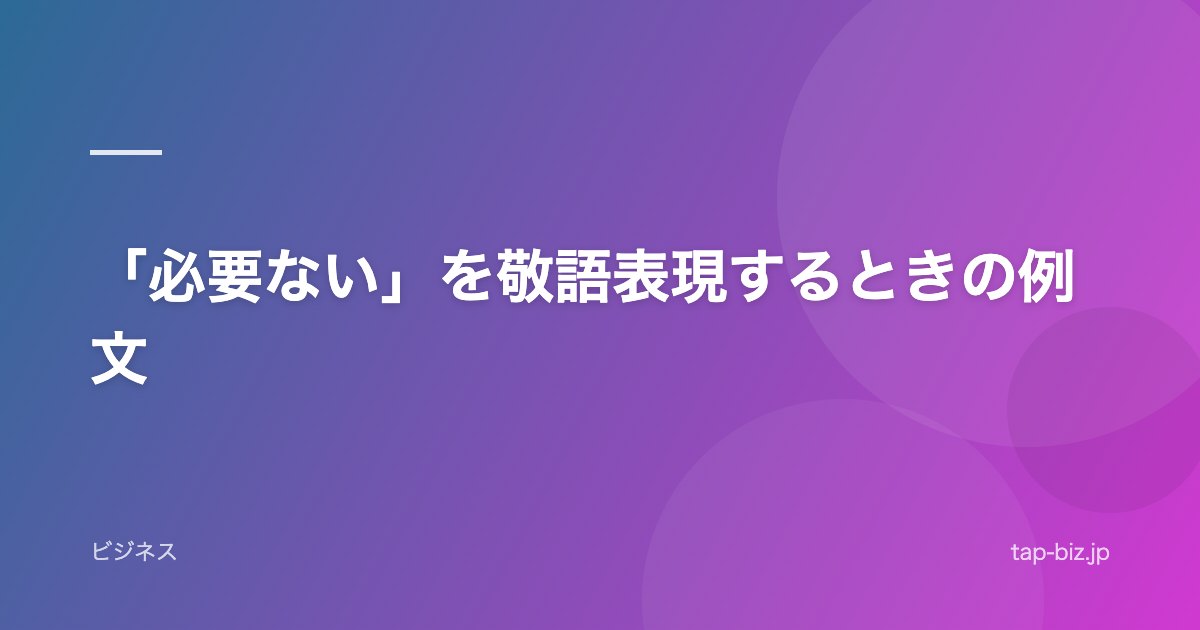 「必要ない」を敬語表現するときの例文