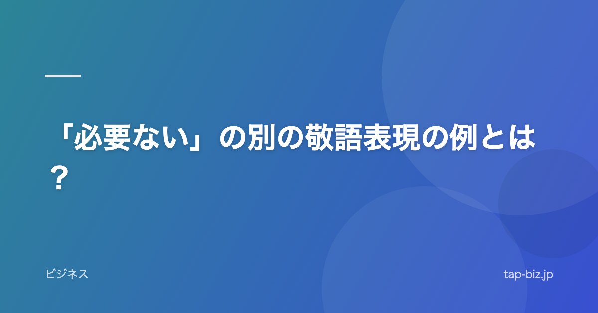 「必要ない」の別の敬語表現の例とは？