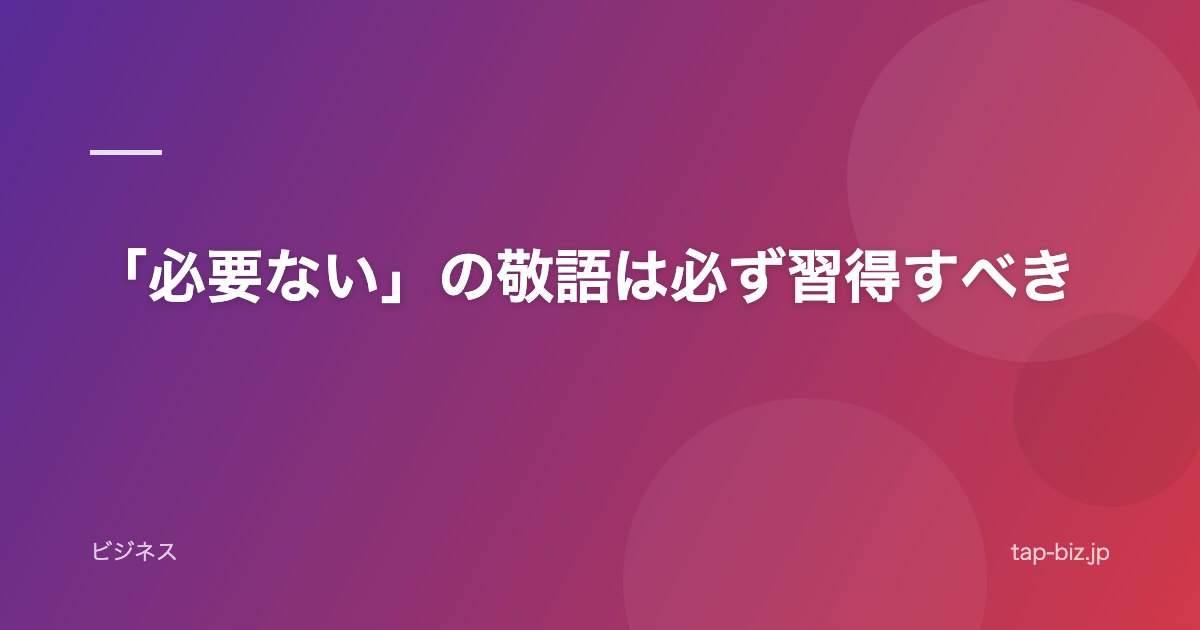 「必要ない」の敬語は必ず習得すべき