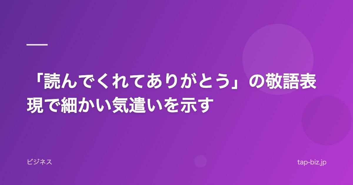「読んでくれてありがとう」の敬語表現で細かい気遣いを示す