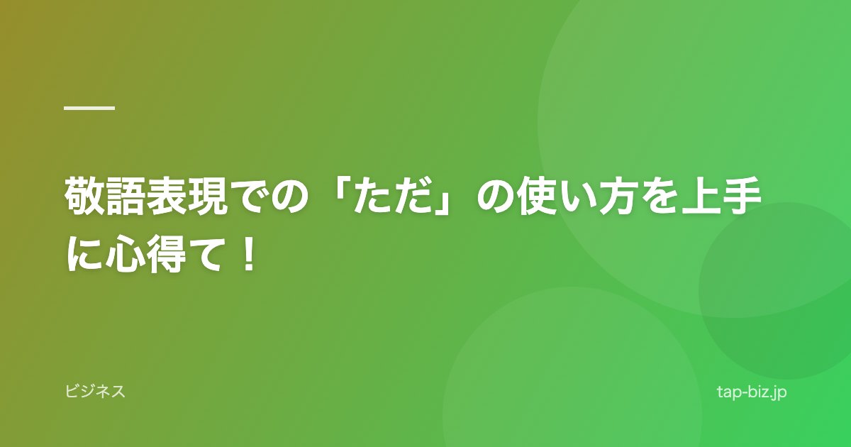 敬語表現での「ただ」の使い方を上手に心得て！