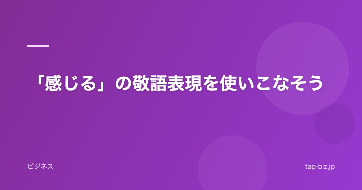 「感じる」の敬語表現を使いこなそう