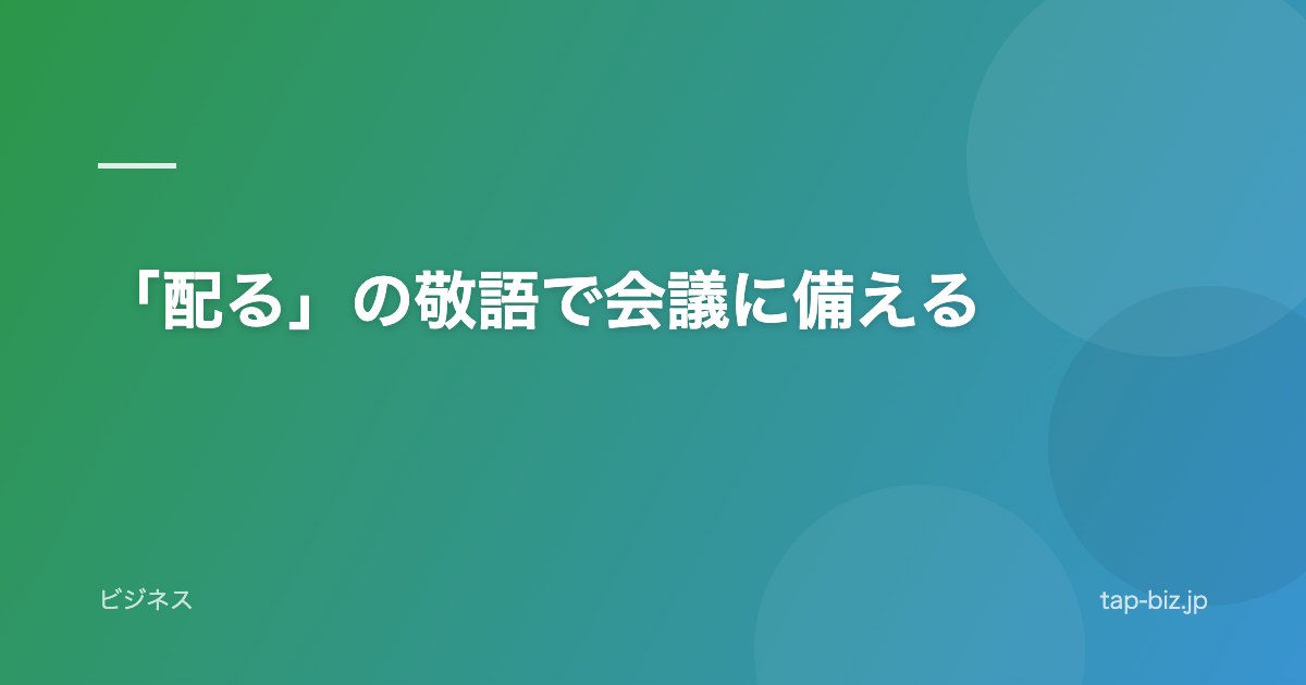 「配る」の敬語で会議に備える