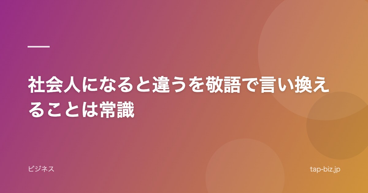 社会人になると違うを敬語で言い換えることは常識