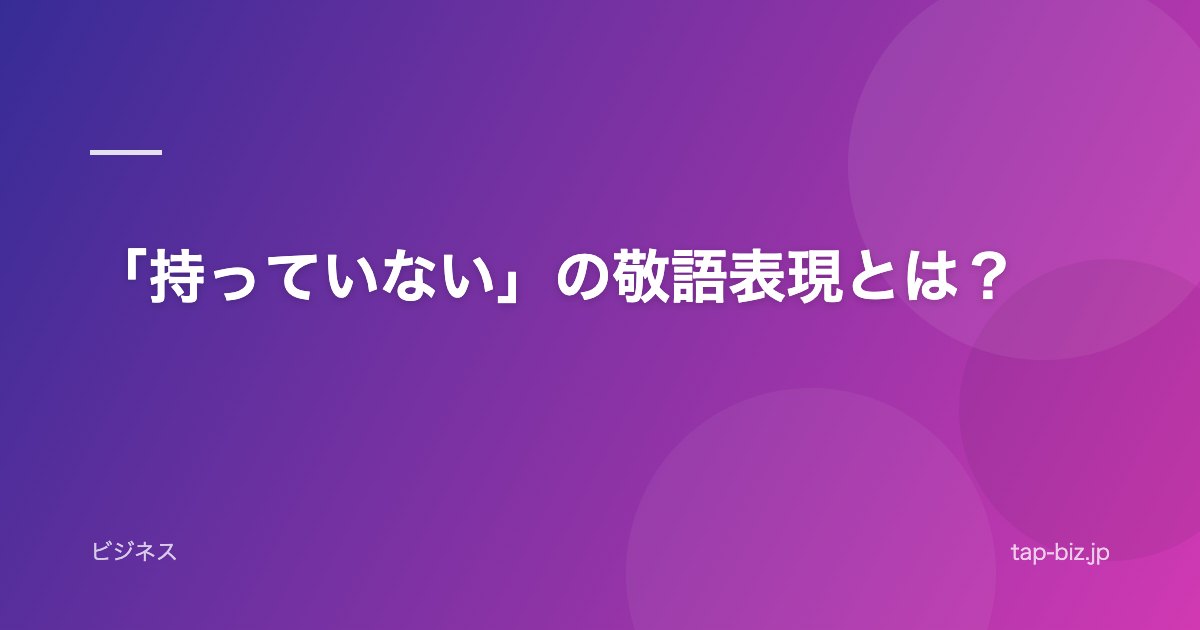 「持っていない」の敬語表現とは？
