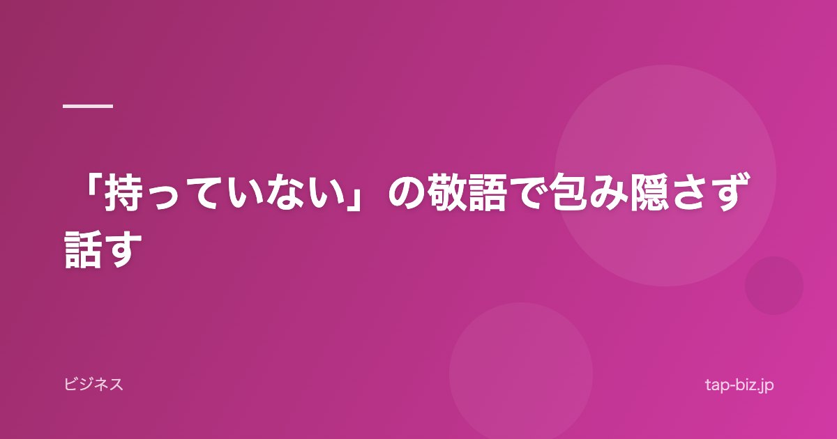 「持っていない」の敬語で包み隠さず話す