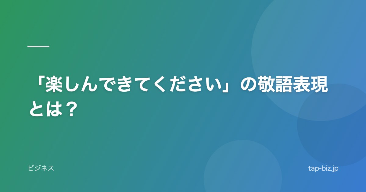 「楽しんできてください」の敬語表現とは？