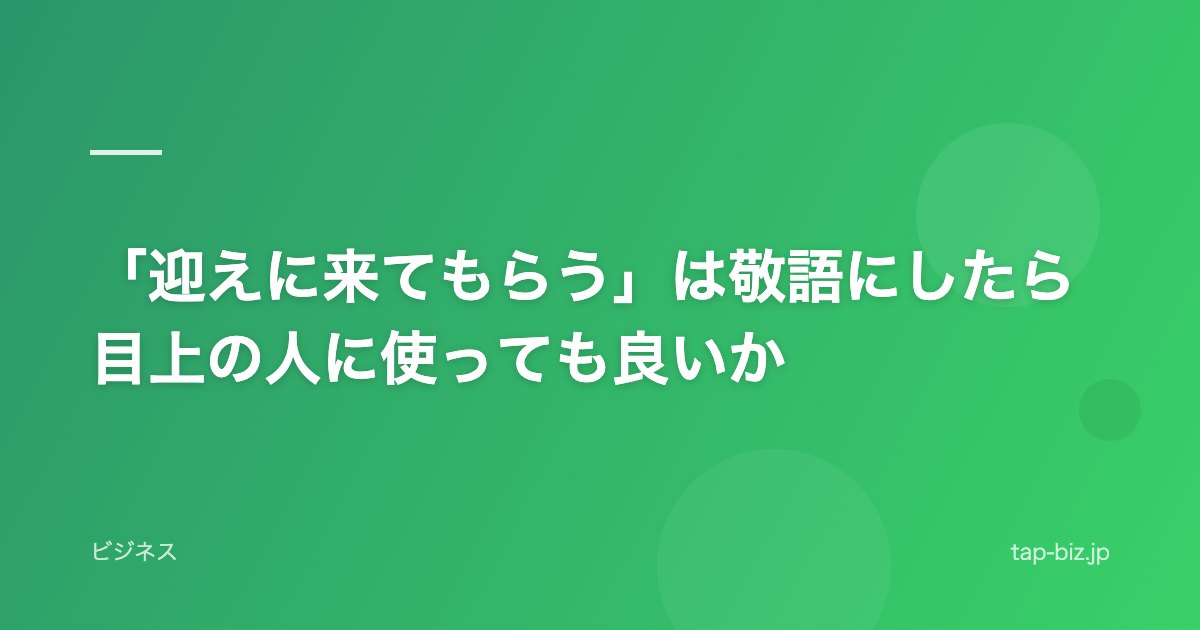 「迎えに来てもらう」は敬語にしたら目上の人に使っても良いか