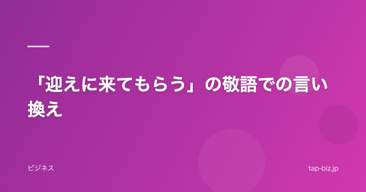 「迎えに来てもらう」の敬語での言い換え