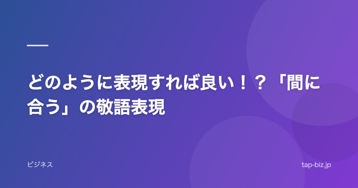 どのように表現すれば良い！？「間に合う」の敬語表現