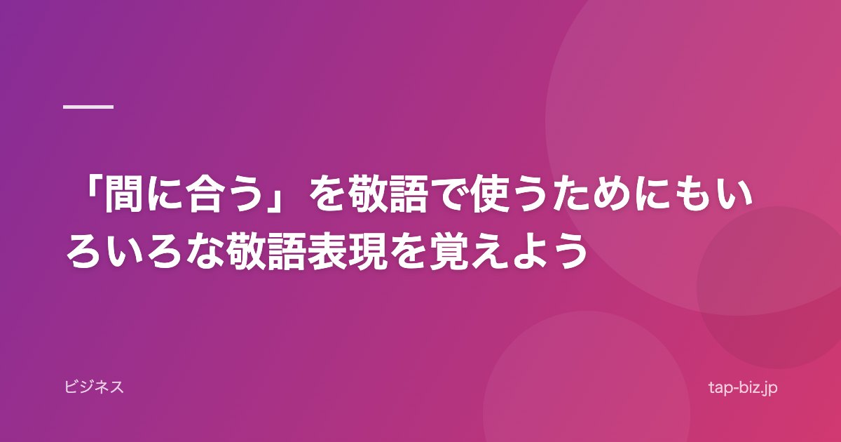 「間に合う」を敬語で使うためにもいろいろな敬語表現を覚えよう