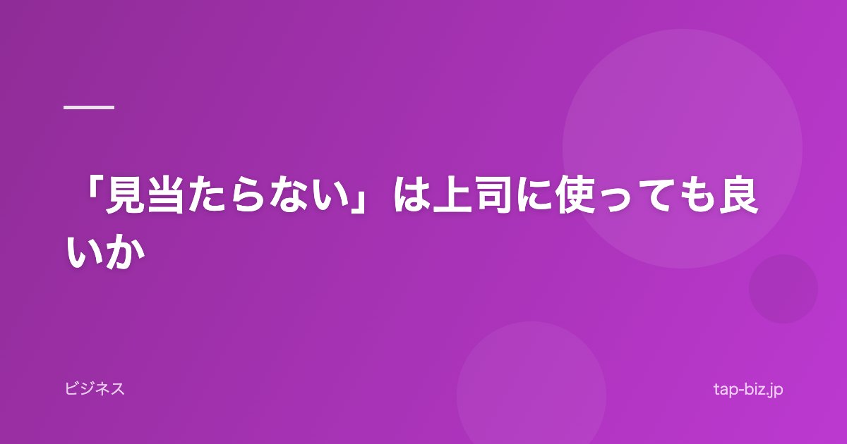 「見当たらない」は上司に使っても良いか