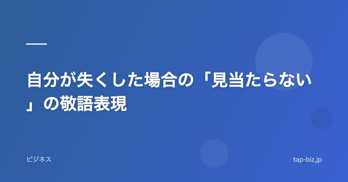 自分が失くした場合の「見当たらない」の敬語表現