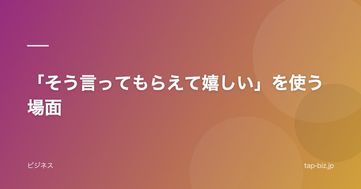 「そう言ってもらえて嬉しい」を使う場面
