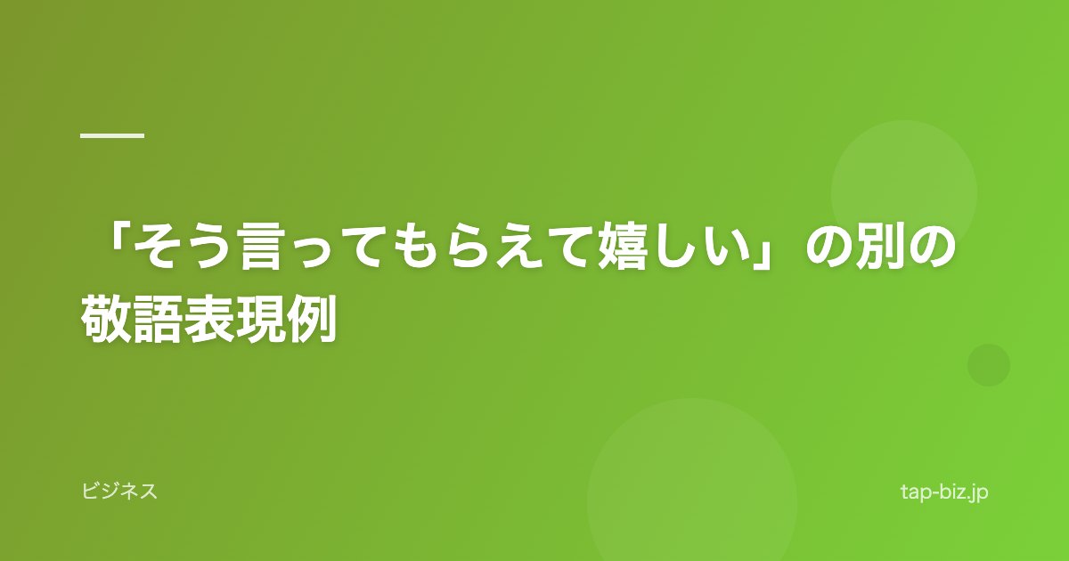 「そう言ってもらえて嬉しい」の別の敬語表現例
