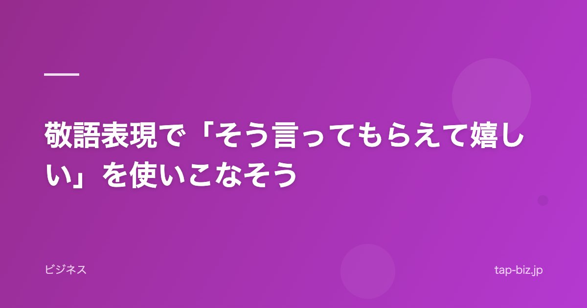 敬語表現で「そう言ってもらえて嬉しい」を使いこなそう