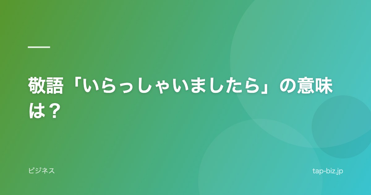 敬語「いらっしゃいましたら」の意味は？