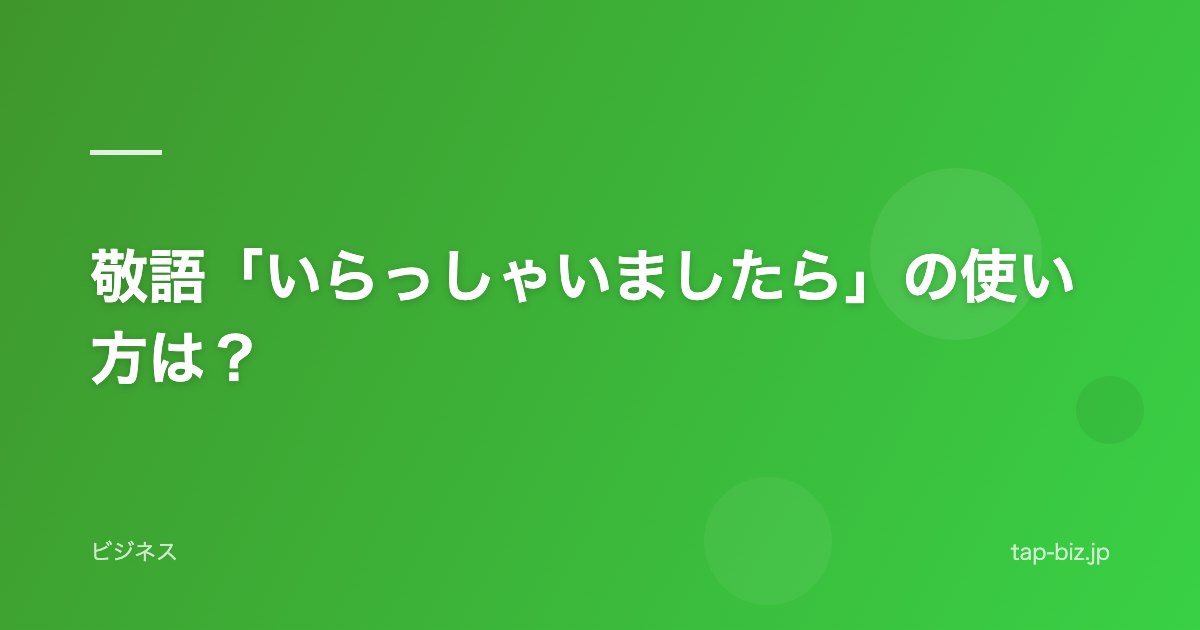 敬語「いらっしゃいましたら」の使い方は？