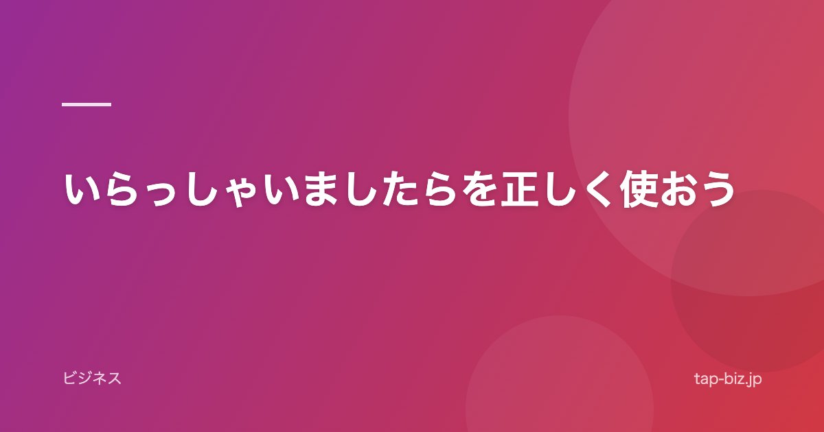 いらっしゃいましたらを正しく使おう