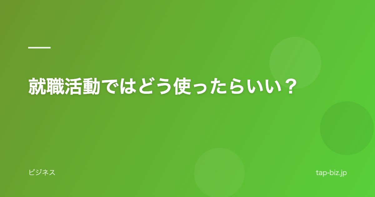 就職活動ではどう使ったらいい？