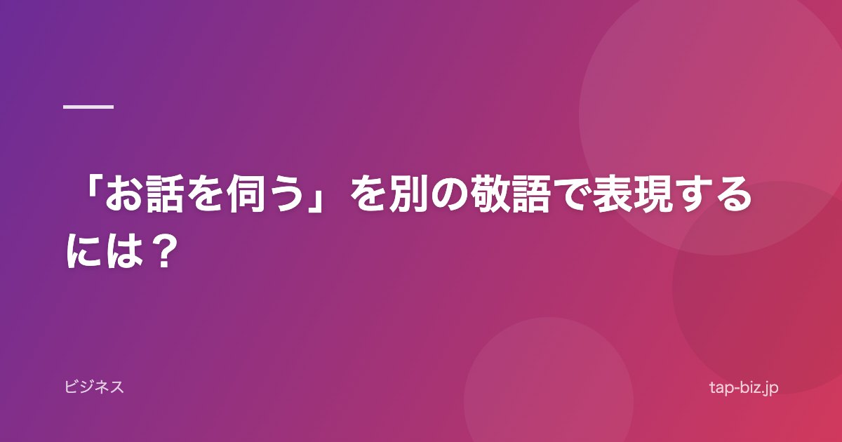 「お話を伺う」を別の敬語で表現するには？