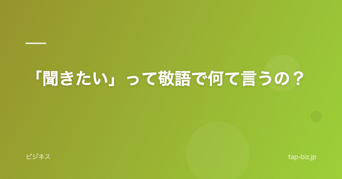 「聞きたい」って敬語で何て言うの？