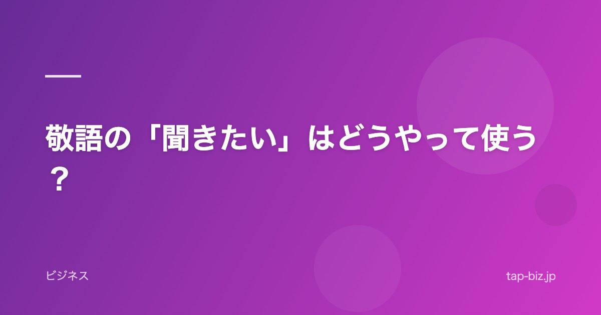 敬語の「聞きたい」はどうやって使う？