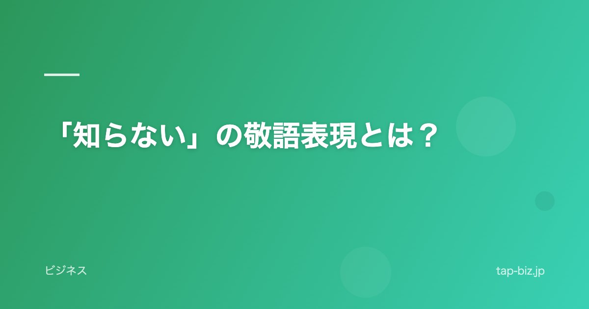 「知らない」の敬語表現とは？