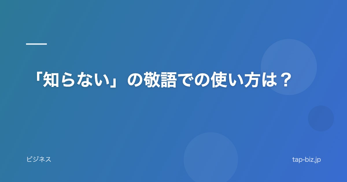 「知らない」の敬語での使い方は？