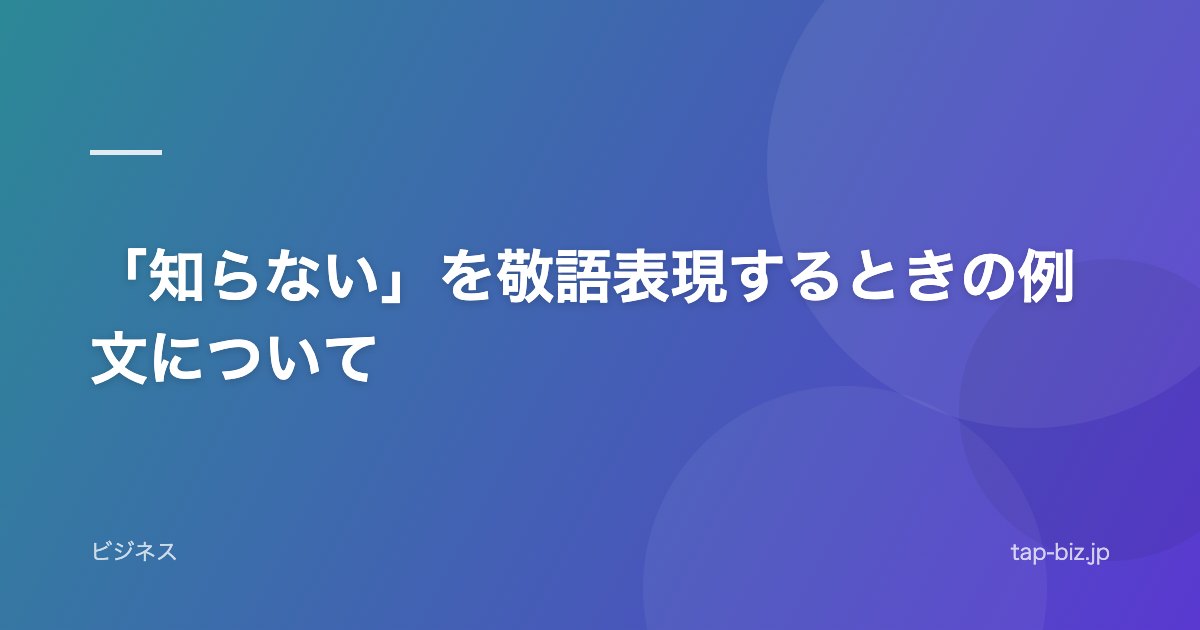 「知らない」を敬語表現するときの例文について