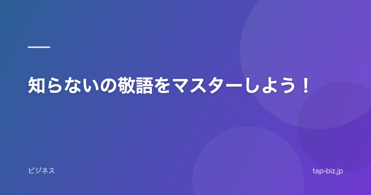 知らないの敬語をマスターしよう！