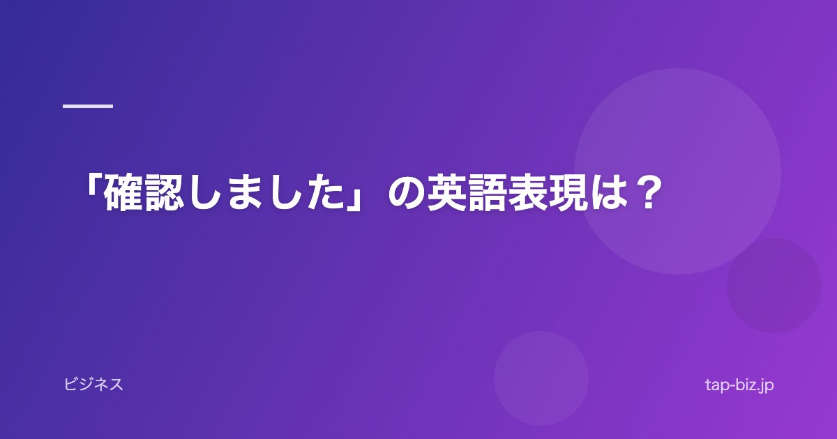 「確認しました」の英語表現は？
