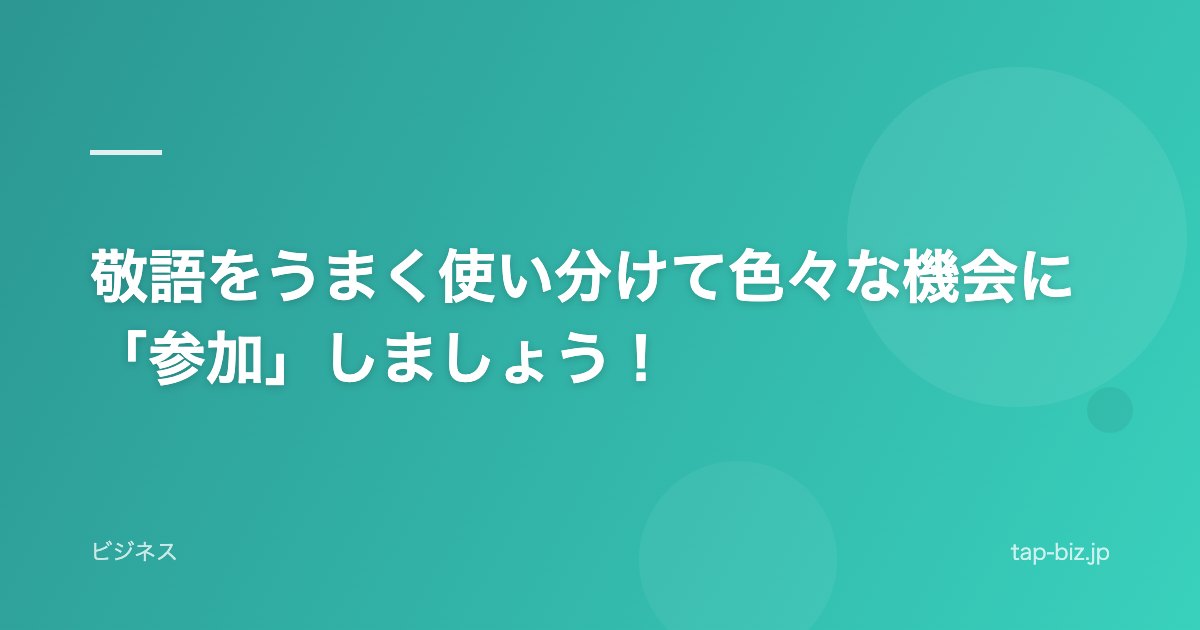 敬語をうまく使い分けて色々な機会に「参加」しましょう！
