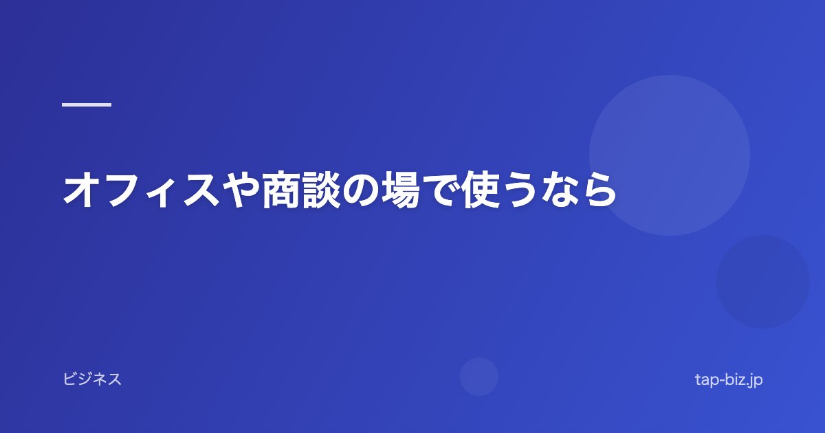 オフィスや商談の場で使うなら