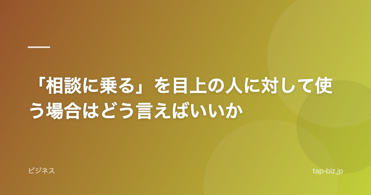 「相談に乗る」を目上の人に対して使う場合はどう言えばいいか
