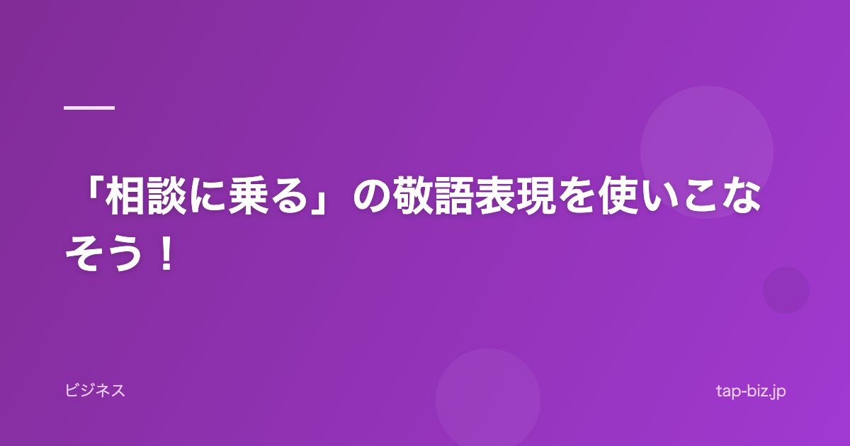 「相談に乗る」の敬語表現を使いこなそう！