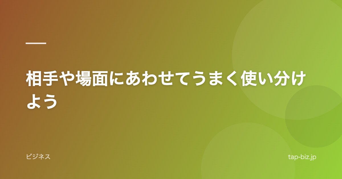 相手や場面にあわせてうまく使い分けよう