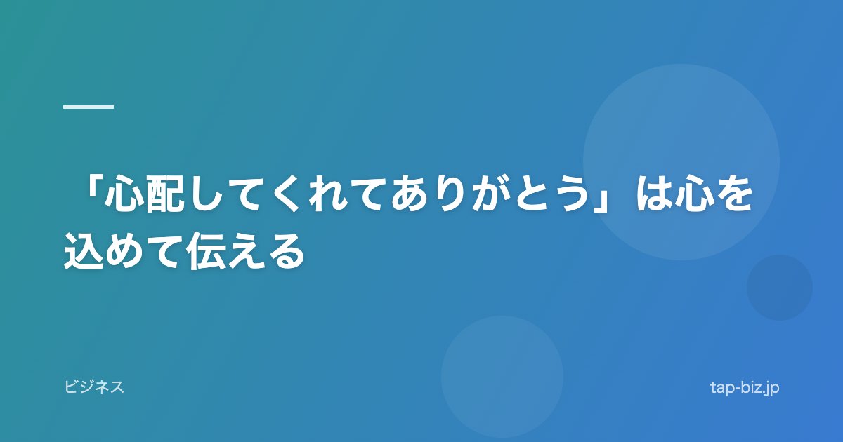 「心配してくれてありがとう」は心を込めて伝える