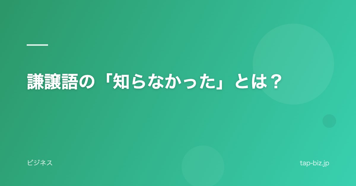 謙譲語の「知らなかった」とは？